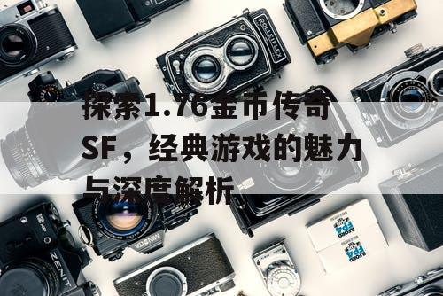 探索1.76金币传奇SF，经典游戏的魅力与深度解析