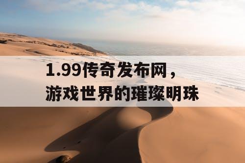 1.99传奇发布网，游戏世界的璀璨明珠