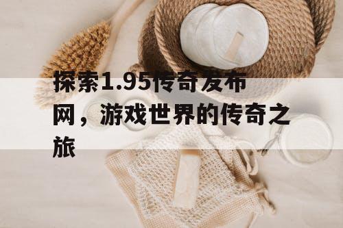 探索1.95传奇发布网，游戏世界的传奇之旅