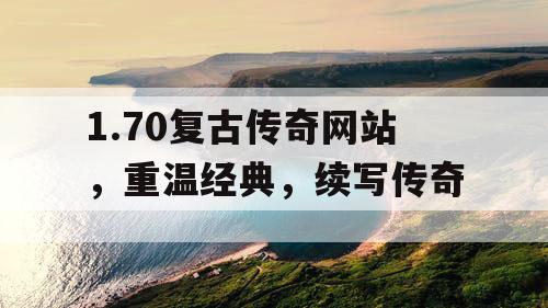 1.70复古传奇网站，重温经典，续写传奇