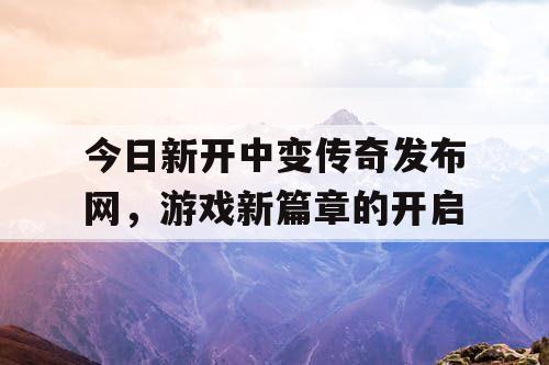 今日新开中变传奇发布网，游戏新篇章的开启