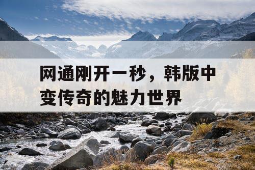 网通刚开一秒，韩版中变传奇的魅力世界