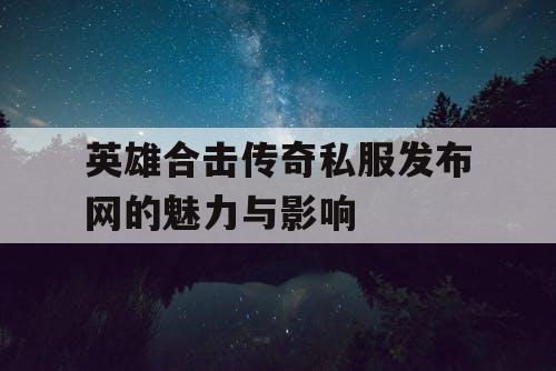 英雄合击传奇私服发布网的魅力与影响