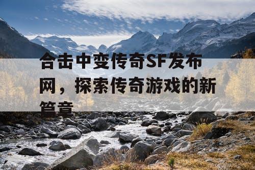 合击中变传奇SF发布网，探索传奇游戏的新篇章