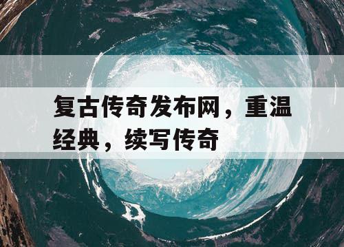 复古传奇发布网，重温经典，续写传奇