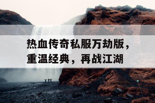 热血传奇私服万劫版，重温经典，再战江湖