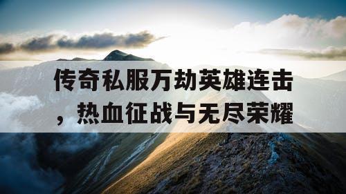 传奇私服万劫英雄连击，热血征战与无尽荣耀