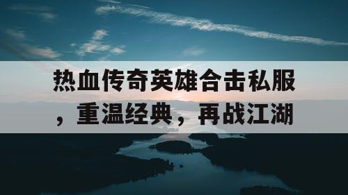 热血传奇英雄合击私服，重温经典，再战江湖