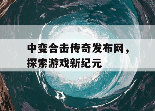 中变合击传奇发布网，探索游戏新纪元