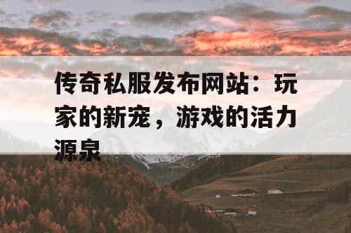 传奇私服发布网站：玩家的新宠，游戏的活力源泉