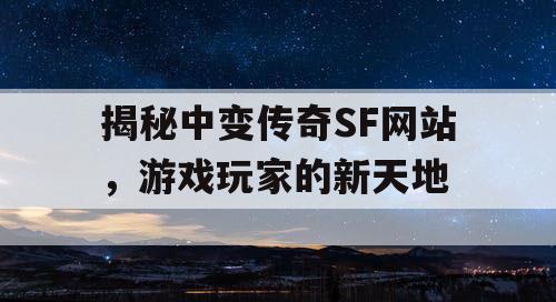 揭秘中变传奇SF网站，游戏玩家的新天地