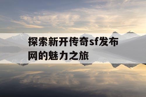 探索新开传奇sf发布网的魅力之旅