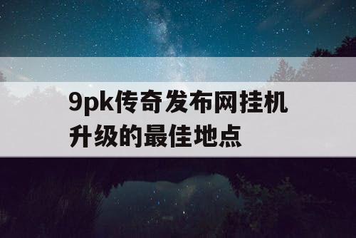 9pk传奇发布网挂机升级的最佳地点
