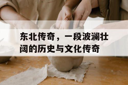 东北传奇，一段波澜壮阔的历史与文化传奇