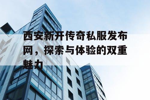 西安新开传奇私服发布网，探索与体验的双重魅力