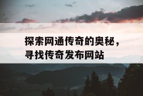 探索网通传奇的奥秘，寻找传奇发布网站