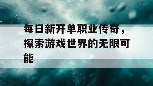 每日新开单职业传奇，探索游戏世界的无限可能