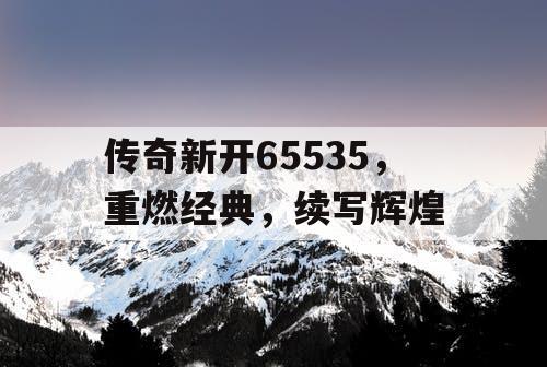 传奇新开65535，重燃经典，续写辉煌