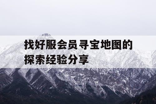 找好服会员寻宝地图的探索经验分享