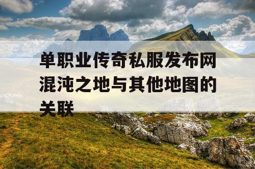 单职业传奇私服发布网混沌之地与其他地图的关联
