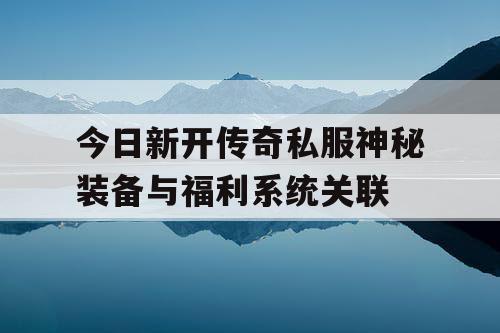 今日新开传奇私服神秘装备与福利系统关联