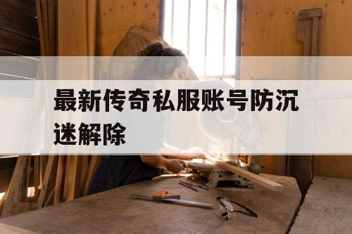最新传奇私服账号防沉迷解除