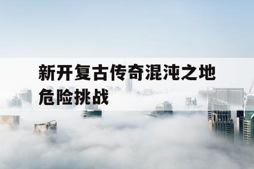 新开复古传奇混沌之地危险挑战