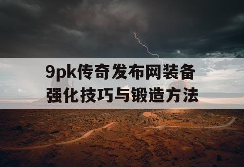 9pk传奇发布网装备强化技巧与锻造方法