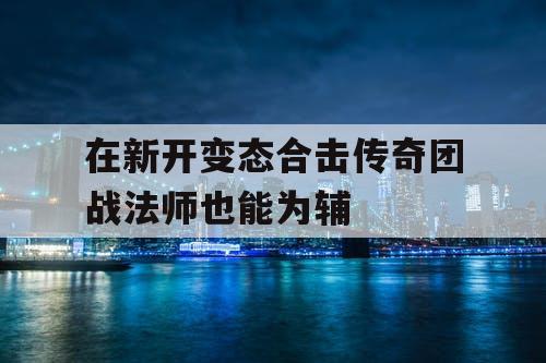 在新开变态合击传奇团战法师也能为辅