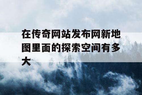 在传奇网站发布网新地图里面的探索空间有多大