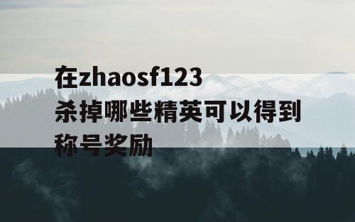 在zhaosf123杀掉哪些精英可以得到称号奖励