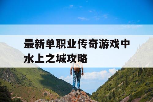 最新单职业传奇游戏中水上之城攻略