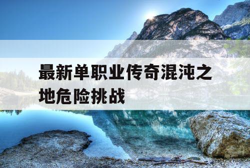 最新单职业传奇混沌之地危险挑战