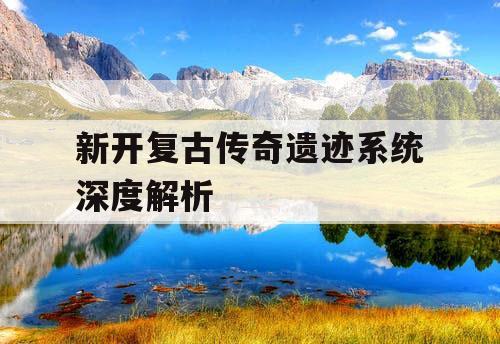 新开复古传奇遗迹系统深度解析