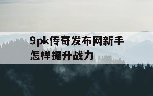 9pk传奇发布网新手怎样提升战力