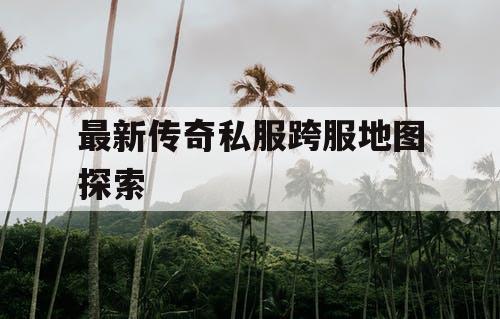 最新传奇私服跨服地图探索