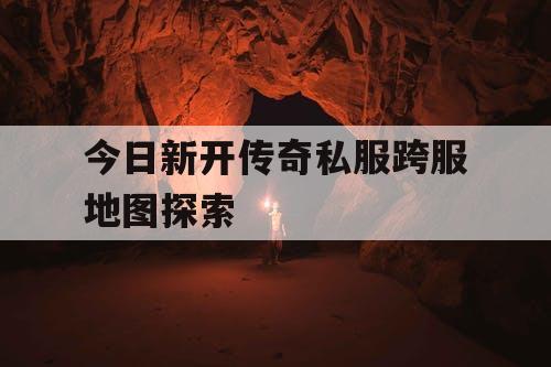 今日新开传奇私服跨服地图探索