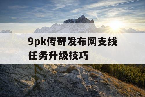 9pk传奇发布网支线任务升级技巧