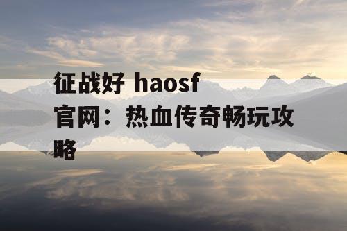 征战好 haosf 官网：热血传奇畅玩攻略
