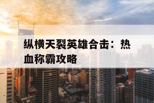 纵横天裂英雄合击：热血称霸攻略