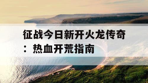 征战今日新开火龙传奇：热血开荒指南