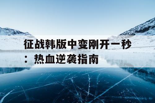 征战韩版中变刚开一秒：热血逆袭指南