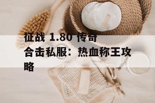 征战 1.80 传奇合击私服：热血称王攻略