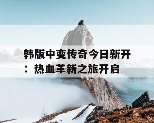 韩版中变传奇今日新开：热血革新之旅开启