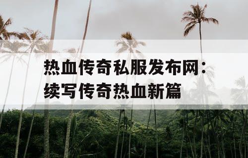 热血传奇私服发布网：续写传奇热血新篇