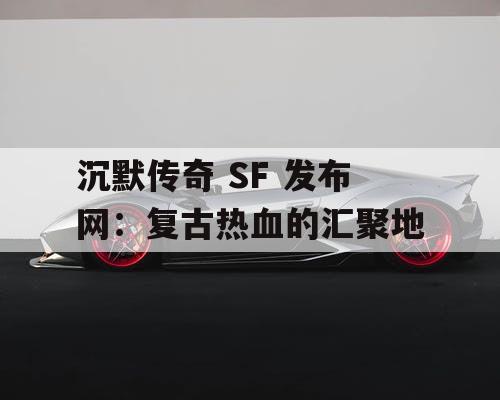 沉默传奇 SF 发布网：复古热血的汇聚地