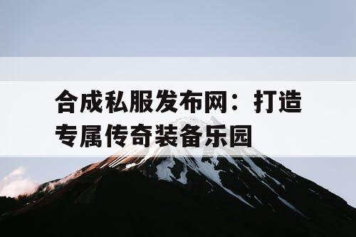 合成私服发布网：打造专属传奇装备乐园