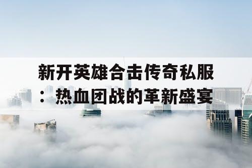 新开英雄合击传奇私服：热血团战的革新盛宴