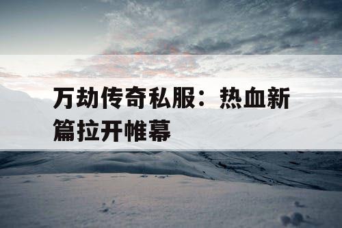万劫传奇私服：热血新篇拉开帷幕