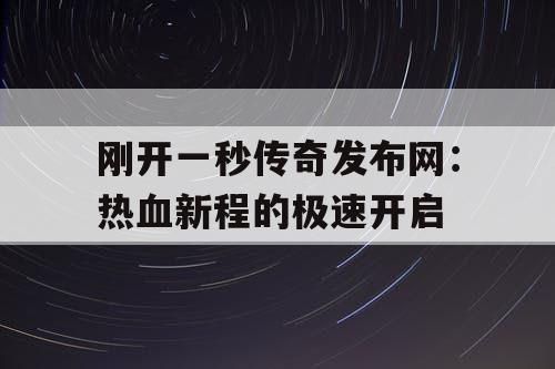刚开一秒传奇发布网：热血新程的极速开启